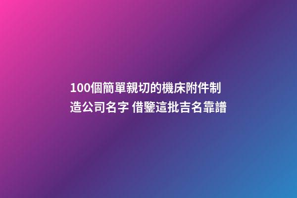 100個簡單親切的機床附件制造公司名字 借鑒這批吉名靠譜